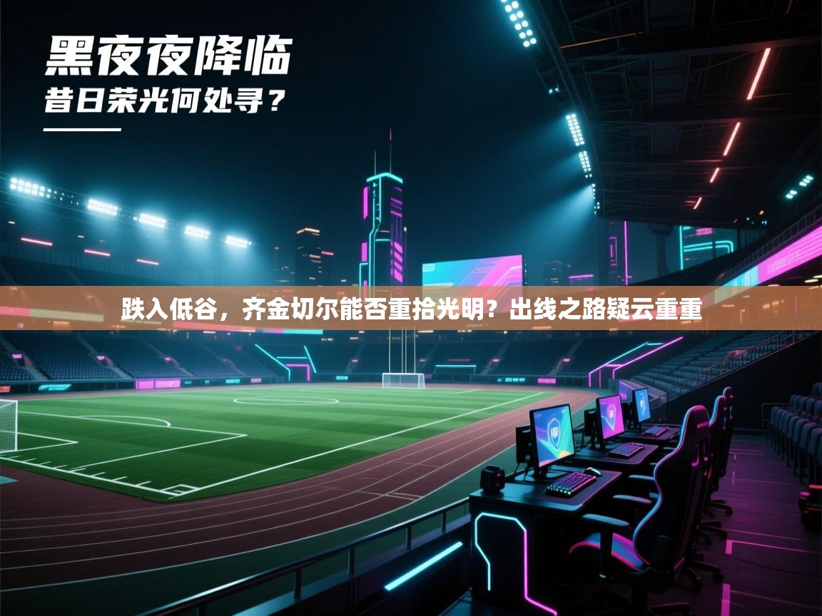 跌入低谷，齐金切尔能否重拾光明？出线之路疑云重重