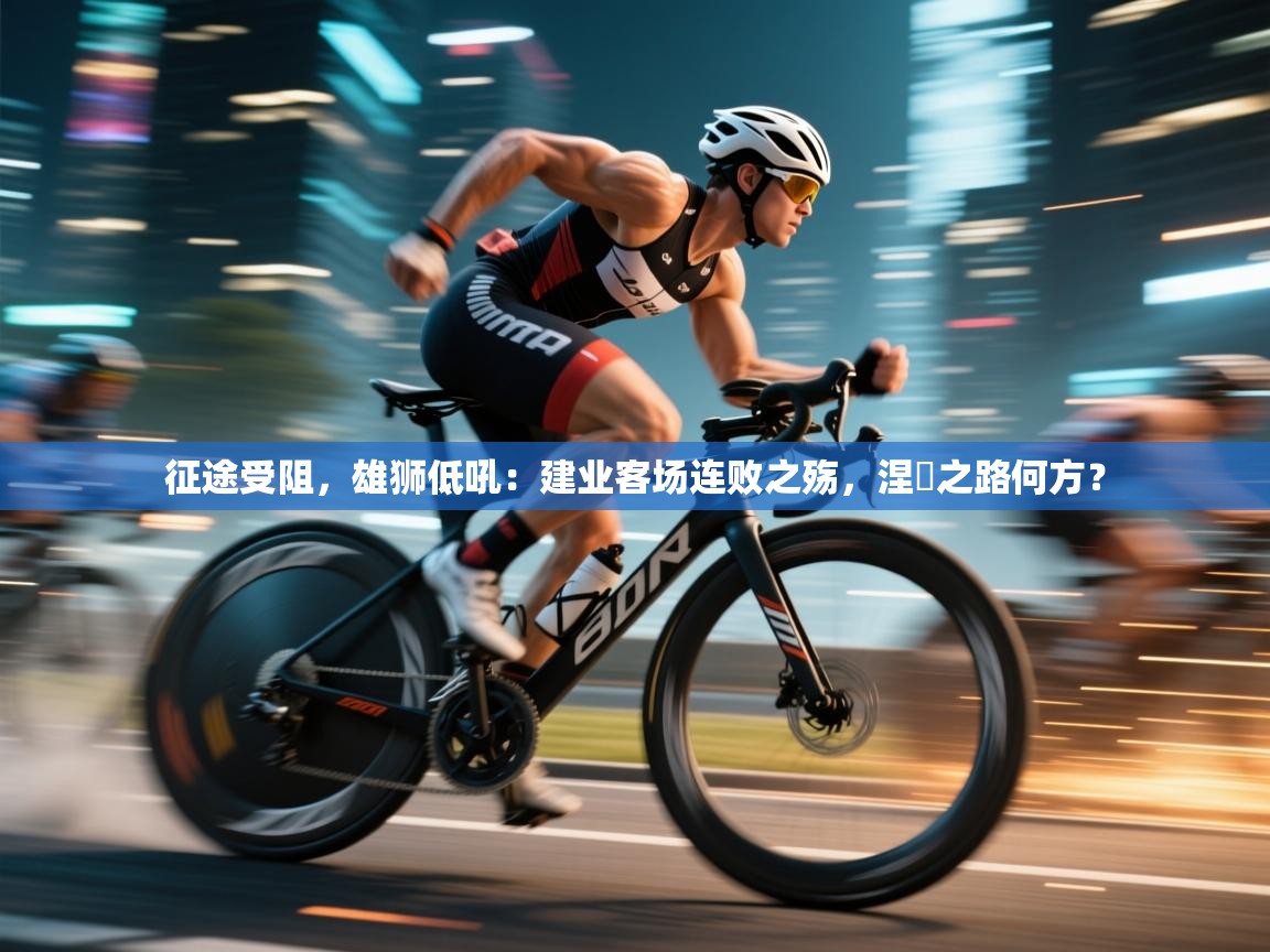 征途受阻，雄狮低吼：建业客场连败之殇，涅槃之路何方？