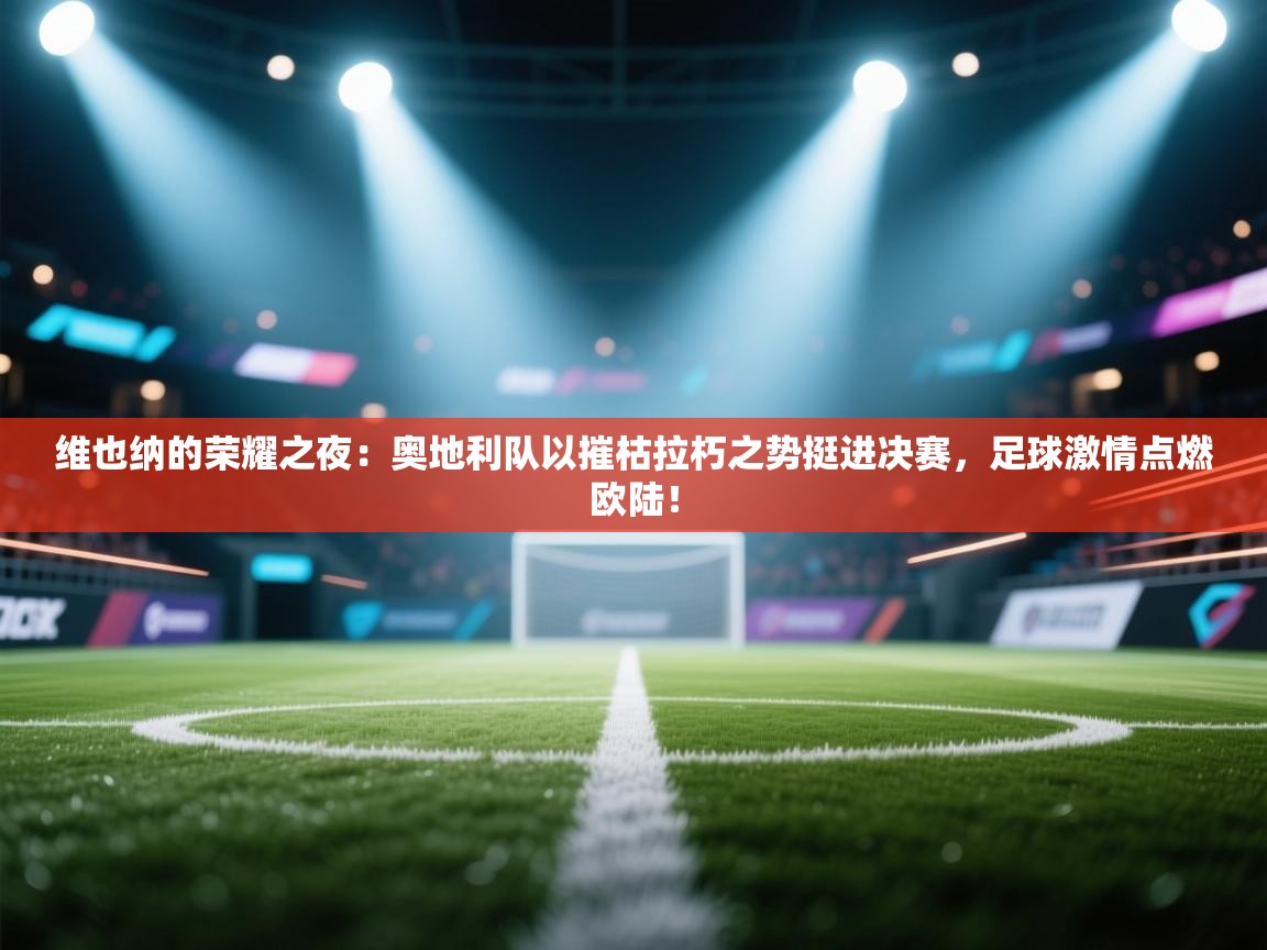 维也纳的荣耀之夜：奥地利队以摧枯拉朽之势挺进决赛，足球激情点燃欧陆！