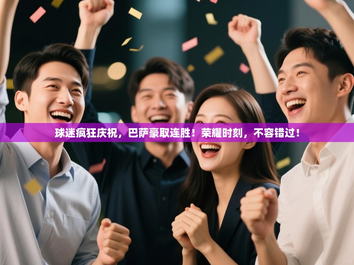 球迷疯狂庆祝，巴萨豪取连胜！荣耀时刻，不容错过！