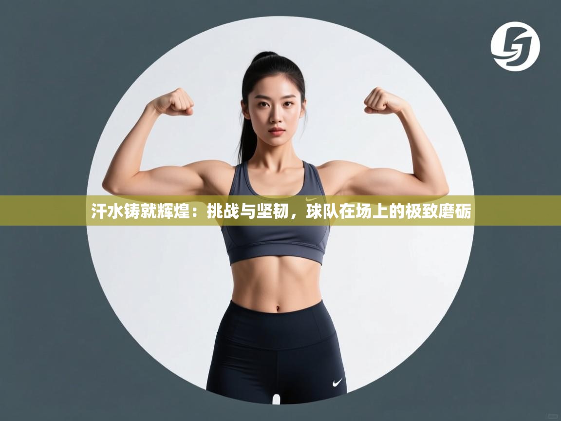 汗水铸就辉煌：挑战与坚韧，球队在场上的极致磨砺