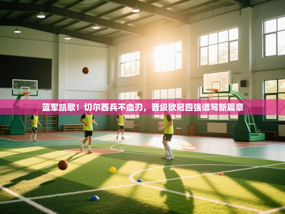 蓝军凯歌！切尔西兵不血刃，晋级欧冠四强谱写新篇章  第2张