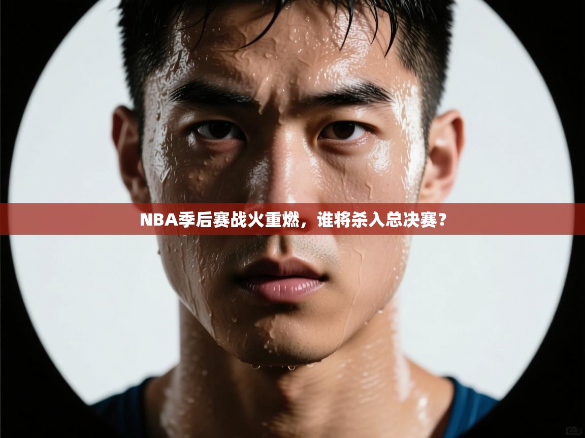 NBA季后赛战火重燃，谁将杀入总决赛？